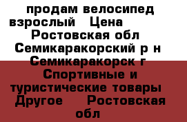 продам велосипед взрослый › Цена ­ 3 500 - Ростовская обл., Семикаракорский р-н, Семикаракорск г. Спортивные и туристические товары » Другое   . Ростовская обл.